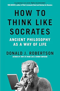 How to Think Like Socrates: Ancient Philosophy as a Way of Life by Donald Robertson