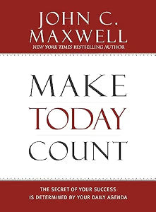Make Today Count: The Secret of Your Success Is Determined by Your Daily Agenda by John C. Maxwell