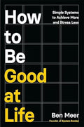 How to Be Good at Life: Simple Systems to Achieve More and Stress Less by Ben Meer