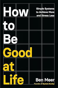 How to Be Good at Life: Simple Systems to Achieve More and Stress Less by Ben Meer