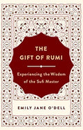 The Gift of Rumi: Experiencing the Wisdom of the Great Sufi Master by Emily Jane O'Dell