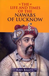 The Life and Times of the Nawabs of Lucknow by Ravi Bhatt