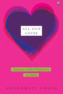All Our Loves : Journeys with Polyamory in India by Arundhati Ghosh