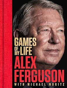 Games of My Life by Sir Alex Ferguson & Sir Michael Moritz
