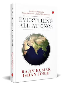 Everything All At Once: India and the Six Simultaneous Global Transitions by Rajiv Kumar, Ishan Joshi